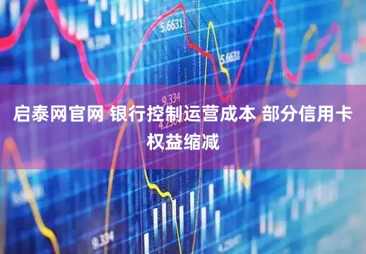启泰网官网 银行控制运营成本 部分信用卡权益缩减