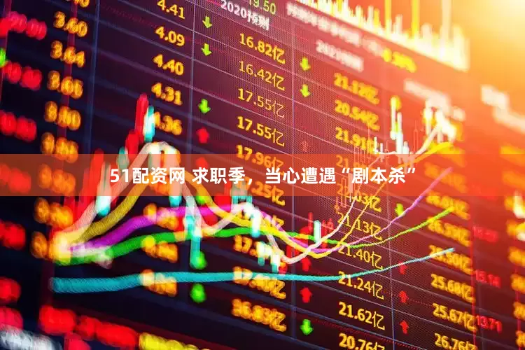 51配资网 求职季，当心遭遇“剧本杀”