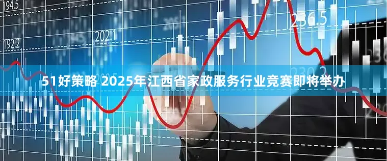 51好策略 2025年江西省家政服务行业竞赛即将举办