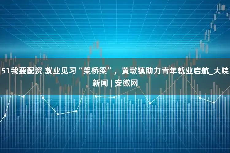 51我要配资 就业见习“架桥梁”，黄墩镇助力青年就业启航_大皖新闻 | 安徽网