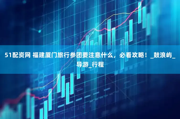 51配资网 福建厦门旅行参团要注意什么，必看攻略！_鼓浪屿_导游_行程