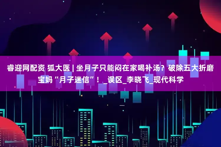 睿迎网配资 狐大医 | 坐月子只能闷在家喝补汤？破除五大折磨宝妈“月子迷信”！_误区_李晓飞_现代科学