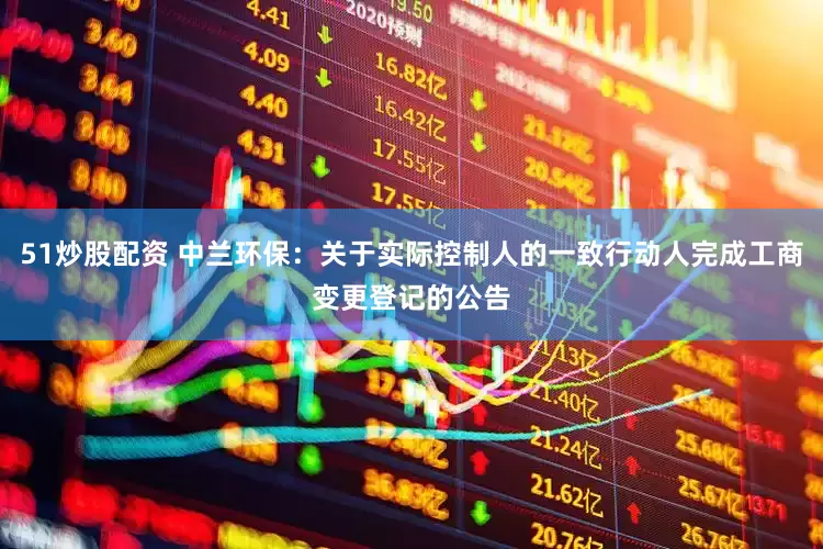 51炒股配资 中兰环保：关于实际控制人的一致行动人完成工商变更登记的公告