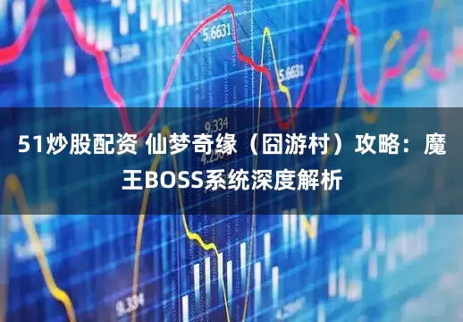 51炒股配资 仙梦奇缘（囧游村）攻略：魔王BOSS系统深度解析