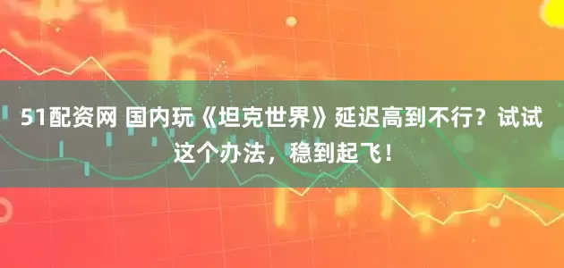 51配资网 国内玩《坦克世界》延迟高到不行？试试这个办法，稳到起飞！