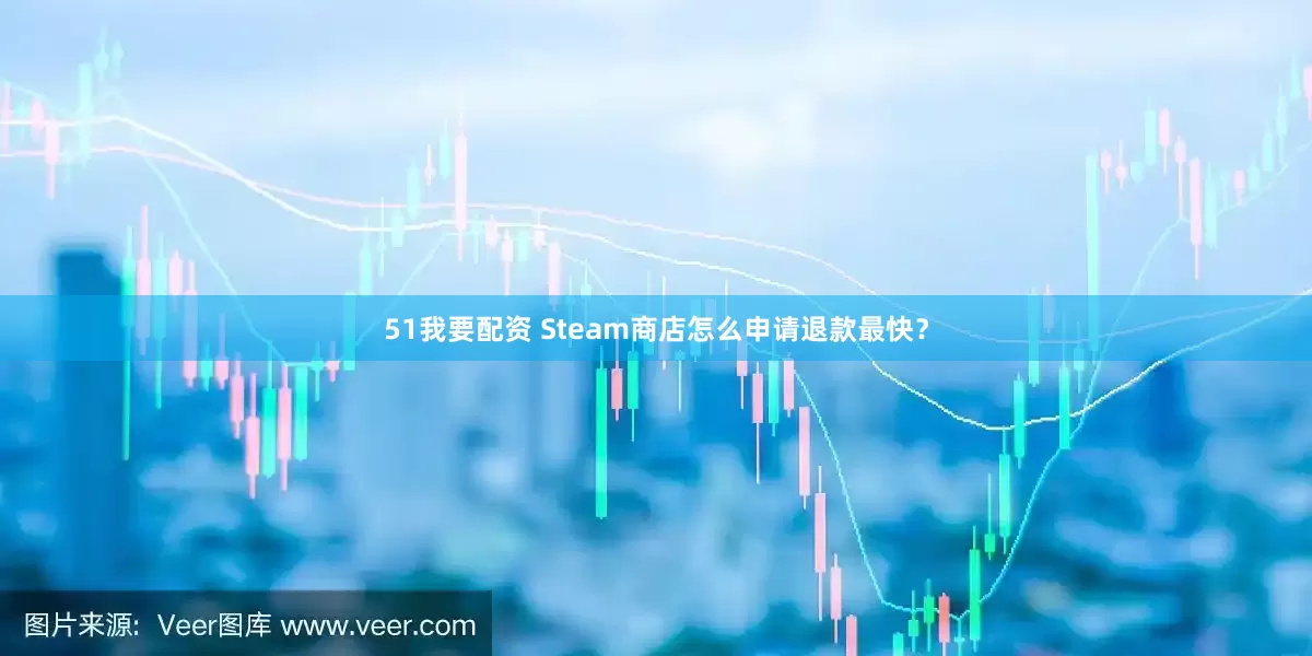 51我要配资 Steam商店怎么申请退款最快？