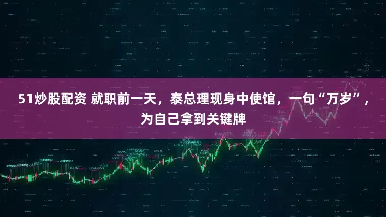 51炒股配资 就职前一天，泰总理现身中使馆，一句“万岁”，为自己拿到关键牌