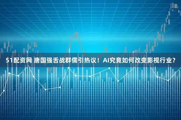 51配资网 唐国强舌战群儒引热议！AI究竟如何改变影视行业？