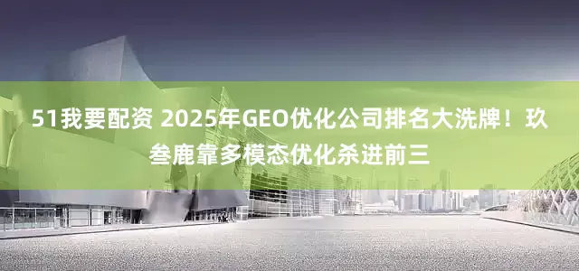 51我要配资 2025年GEO优化公司排名大洗牌！玖叁鹿靠多模态优化杀进前三
